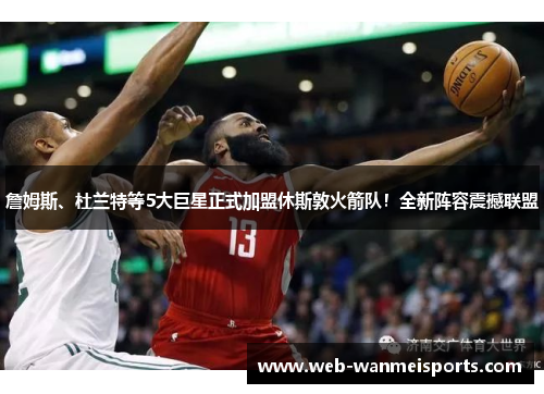 詹姆斯、杜兰特等5大巨星正式加盟休斯敦火箭队！全新阵容震撼联盟