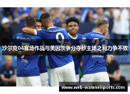 沙尔克04客场作战与美因茨争分夺秒主场之利力争不败