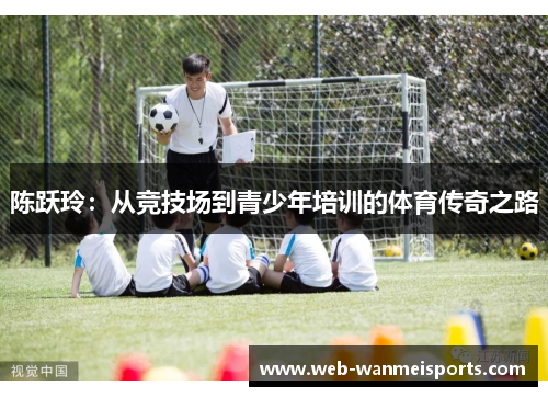 陈跃玲：从竞技场到青少年培训的体育传奇之路