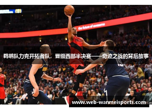 鹈鹕队力克开拓者队，晋级西部半决赛——奇迹之战的背后故事