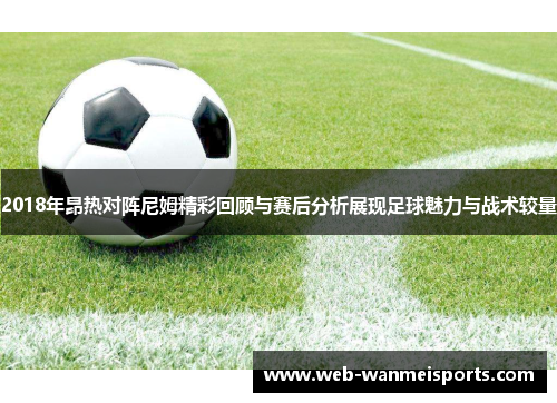 2018年昂热对阵尼姆精彩回顾与赛后分析展现足球魅力与战术较量
