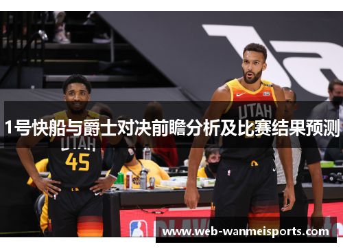 1号快船与爵士对决前瞻分析及比赛结果预测