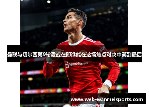 曼联与切尔西第9轮激战在即谁能在这场焦点对决中笑到最后